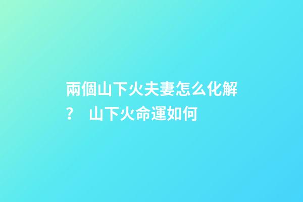 兩個山下火夫妻怎么化解？  山下火命運如何